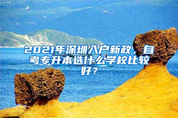 2021年深圳入户新政，自考专升本选什么学校比较好？