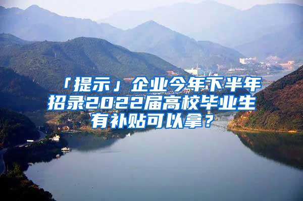 「提示」企业今年下半年招录2022届高校毕业生有补贴可以拿？