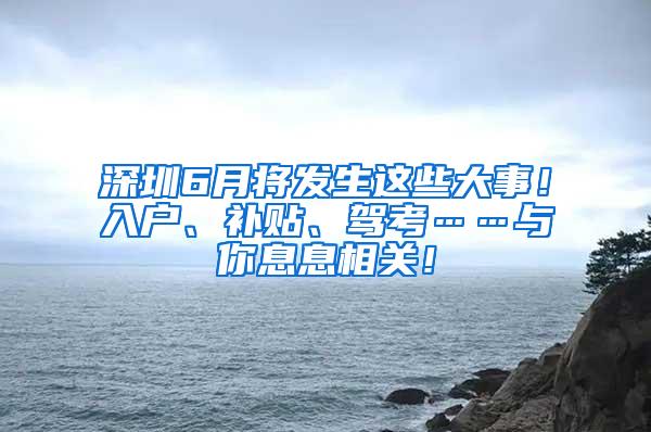 深圳6月将发生这些大事！入户、补贴、驾考……与你息息相关！