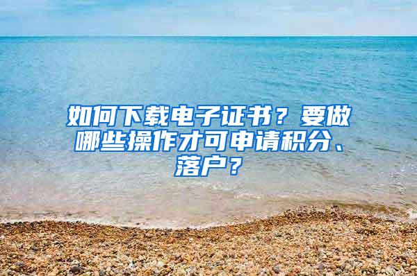 如何下载电子证书？要做哪些操作才可申请积分、落户？