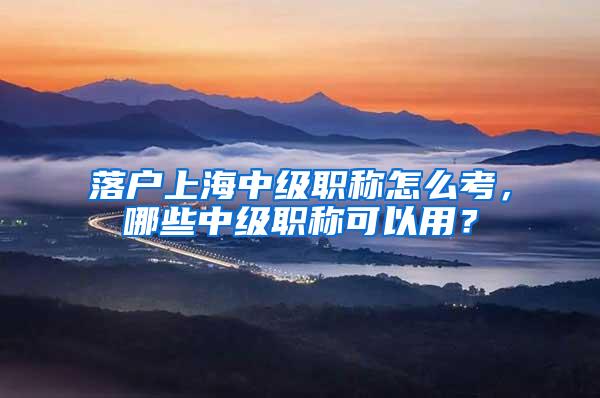 落户上海中级职称怎么考，哪些中级职称可以用？