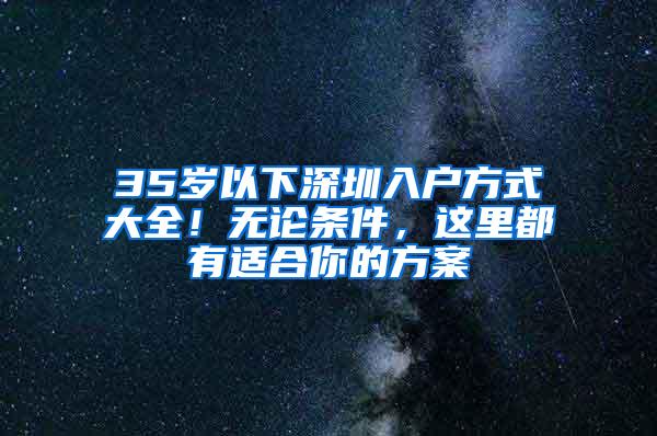 35岁以下深圳入户方式大全！无论条件，这里都有适合你的方案