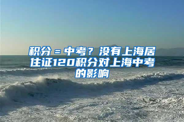 积分＝中考？没有上海居住证120积分对上海中考的影响