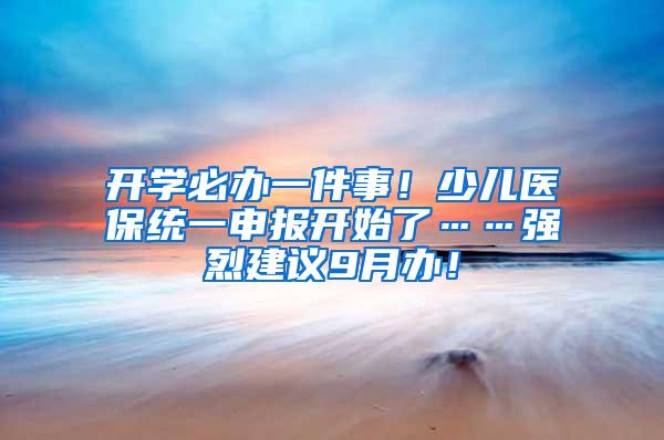 开学必办一件事！少儿医保统一申报开始了……强烈建议9月办！