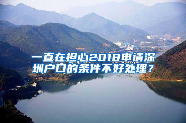 一直在担心2018申请深圳户口的条件不好处理？