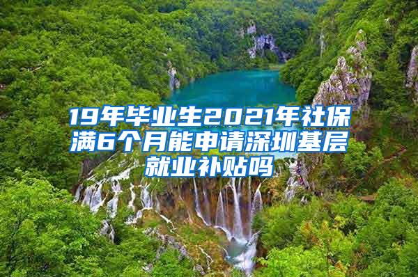 19年毕业生2021年社保满6个月能申请深圳基层就业补贴吗