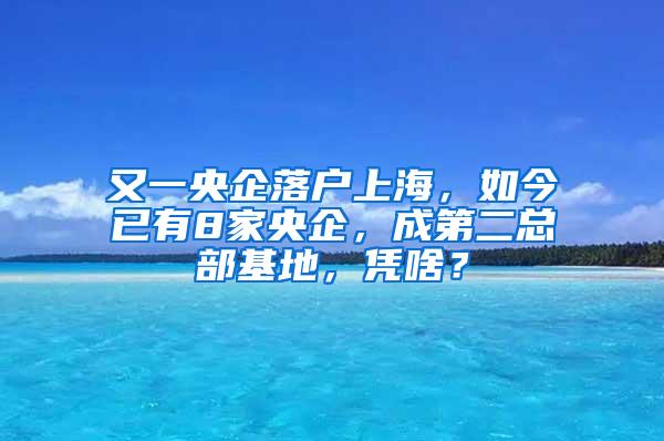 又一央企落户上海，如今已有8家央企，成第二总部基地，凭啥？