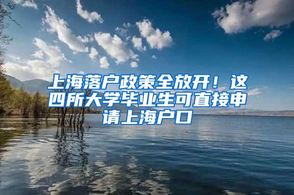 上海落户政策全放开！这四所大学毕业生可直接申请上海户口