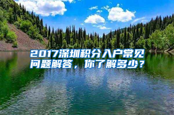 2017深圳积分入户常见问题解答，你了解多少？