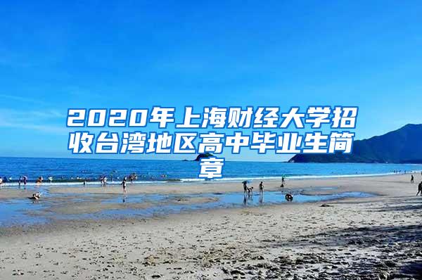 2020年上海财经大学招收台湾地区高中毕业生简章