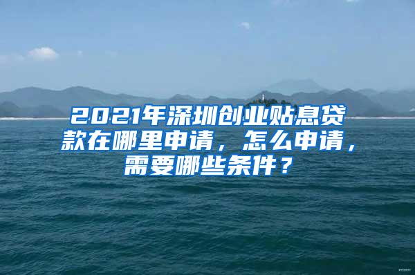 2021年深圳创业贴息贷款在哪里申请，怎么申请，需要哪些条件？