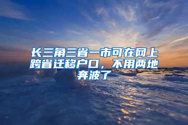 长三角三省一市可在网上跨省迁移户口，不用两地奔波了