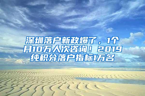 深圳落户新政爆了，1个月10万人次咨询！2019纯积分落户指标1万名