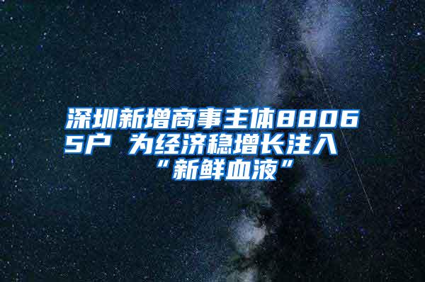 深圳新增商事主体88065户 为经济稳增长注入“新鲜血液”