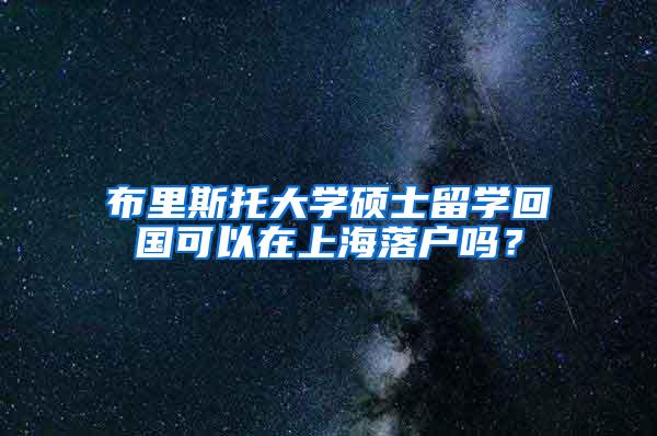 布里斯托大学硕士留学回国可以在上海落户吗？