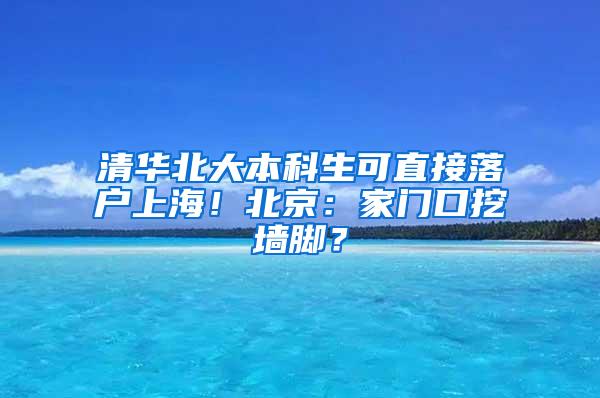 清华北大本科生可直接落户上海！北京：家门口挖墙脚？