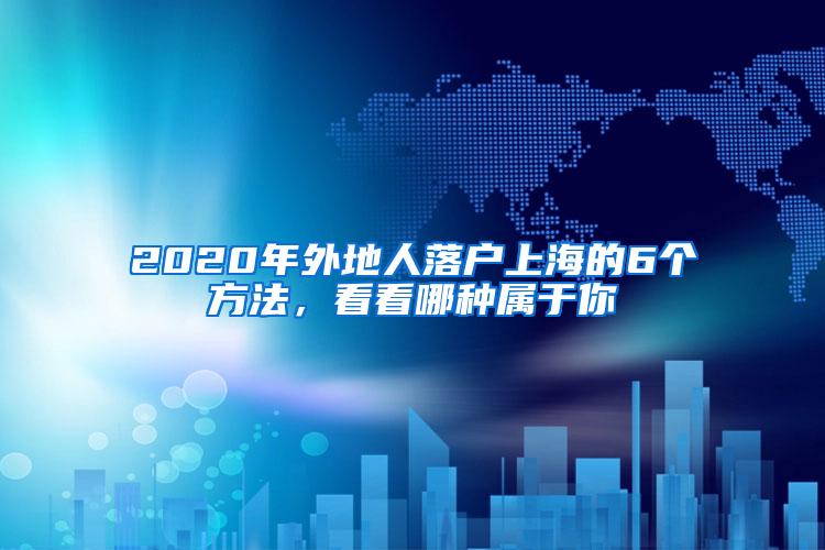 2020年外地人落户上海的6个方法，看看哪种属于你