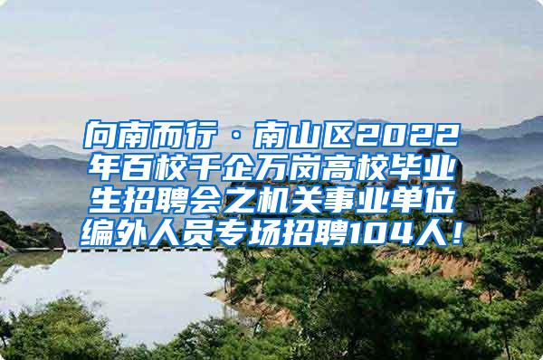 向南而行·南山区2022年百校千企万岗高校毕业生招聘会之机关事业单位编外人员专场招聘104人！