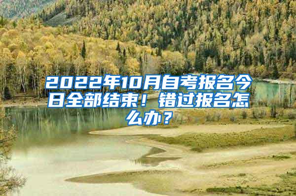 2022年10月自考报名今日全部结束！错过报名怎么办？