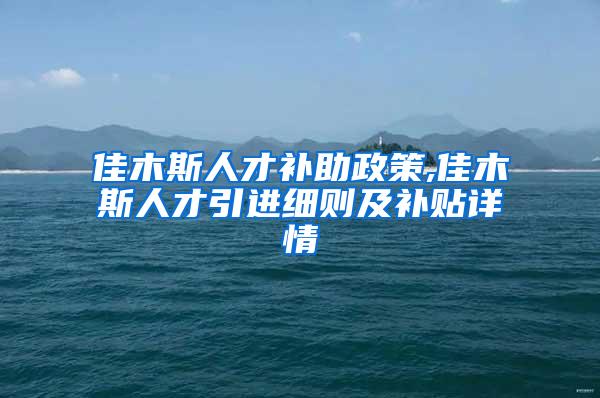 佳木斯人才补助政策,佳木斯人才引进细则及补贴详情