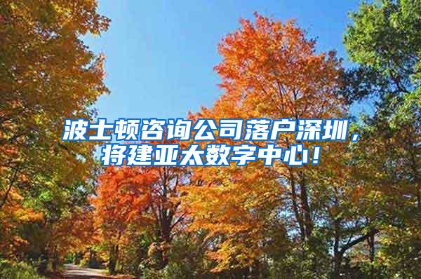 波士顿咨询公司落户深圳，将建亚太数字中心！