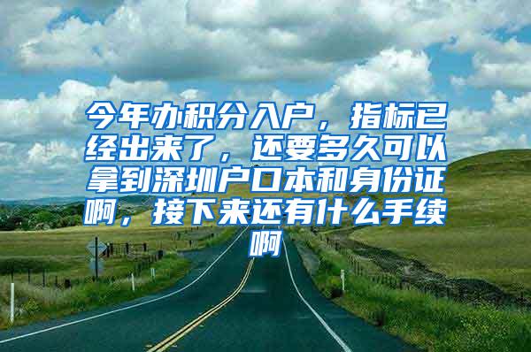 今年办积分入户，指标已经出来了，还要多久可以拿到深圳户口本和身份证啊，接下来还有什么手续啊