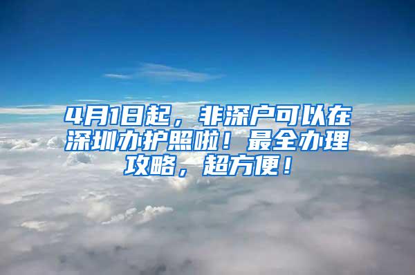 4月1日起，非深户可以在深圳办护照啦！最全办理攻略，超方便！