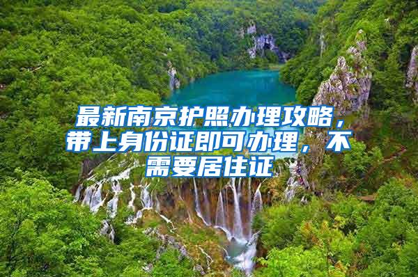 最新南京护照办理攻略，带上身份证即可办理，不需要居住证