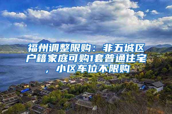 福州调整限购：非五城区户籍家庭可购1套普通住宅，小区车位不限购