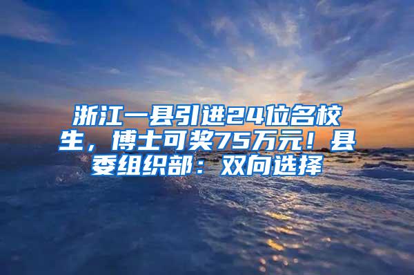 浙江一县引进24位名校生，博士可奖75万元！县委组织部：双向选择