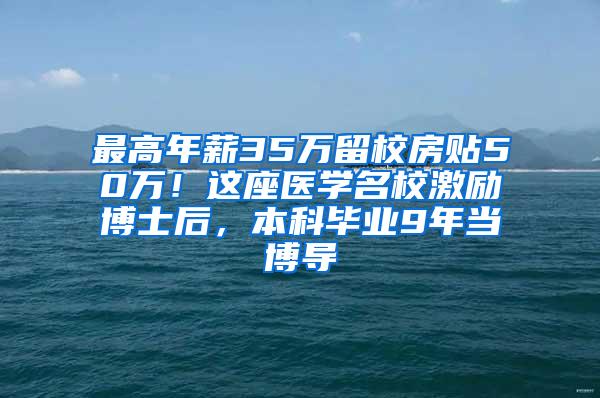 最高年薪35万留校房贴50万！这座医学名校激励博士后，本科毕业9年当博导