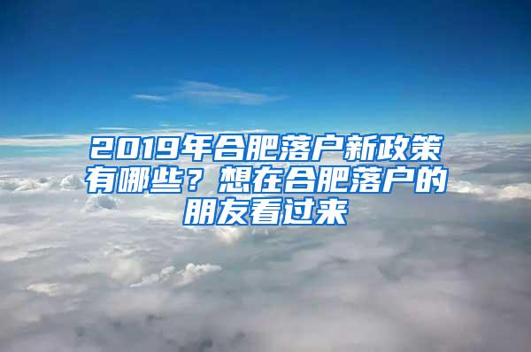 2019年合肥落户新政策有哪些？想在合肥落户的朋友看过来