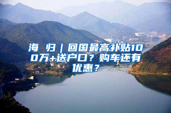 海 归｜回国最高补贴100万+送户口？购车还有优惠？