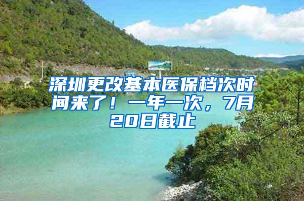 深圳更改基本医保档次时间来了！一年一次，7月20日截止