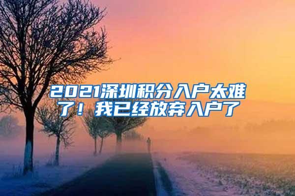 2021深圳积分入户太难了！我已经放弃入户了