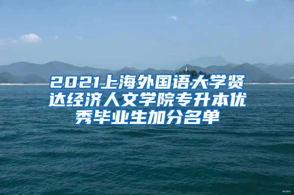 2021上海外国语大学贤达经济人文学院专升本优秀毕业生加分名单