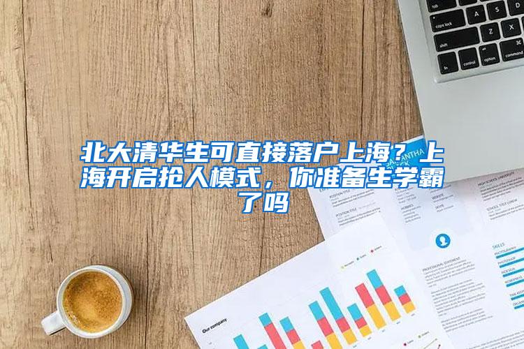 北大清华生可直接落户上海？上海开启抢人模式，你准备生学霸了吗