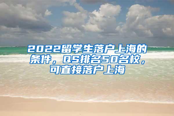 2022留学生落户上海的条件，QS排名50名校，可直接落户上海