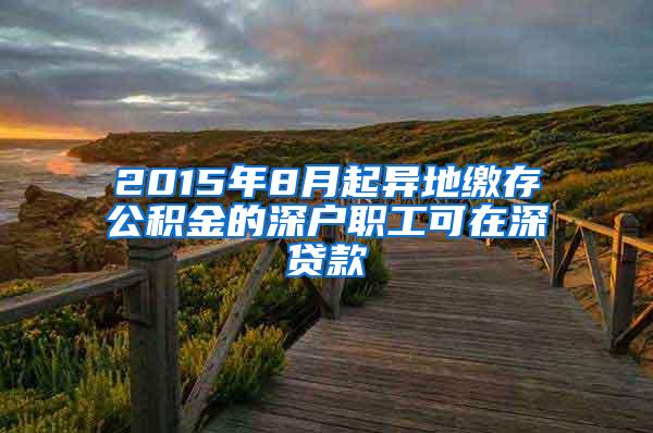 2015年8月起异地缴存公积金的深户职工可在深贷款