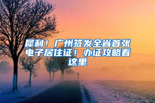 犀利！广州签发全省首张电子居住证！办证攻略看这里→