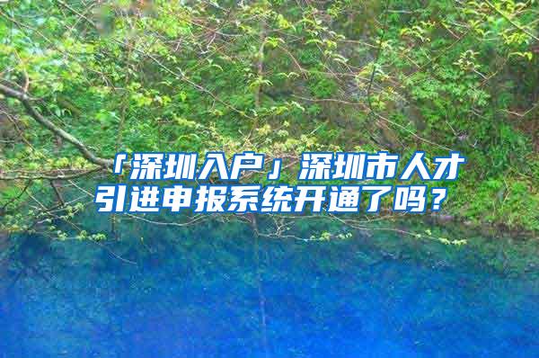 「深圳入户」深圳市人才引进申报系统开通了吗？