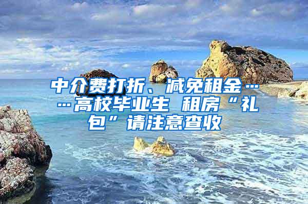 中介费打折、减免租金……高校毕业生 租房“礼包”请注意查收