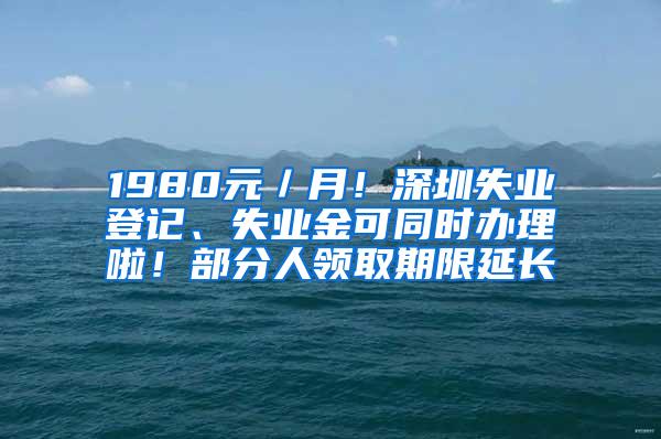 1980元／月！深圳失业登记、失业金可同时办理啦！部分人领取期限延长