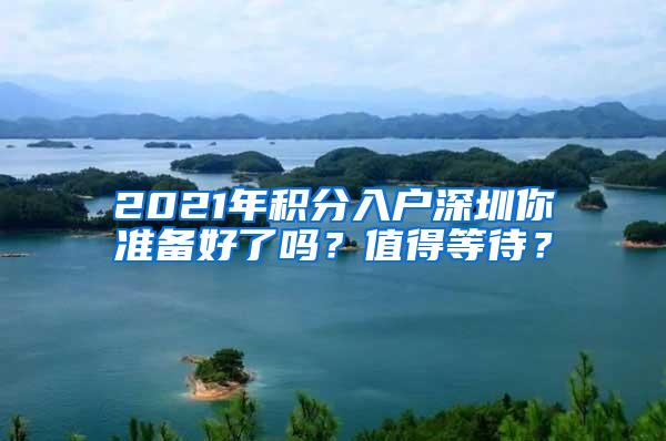 2021年积分入户深圳你准备好了吗？值得等待？