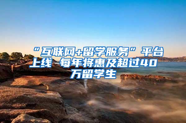 “互联网+留学服务”平台上线 每年将惠及超过40万留学生