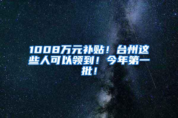 1008万元补贴！台州这些人可以领到！今年第一批！