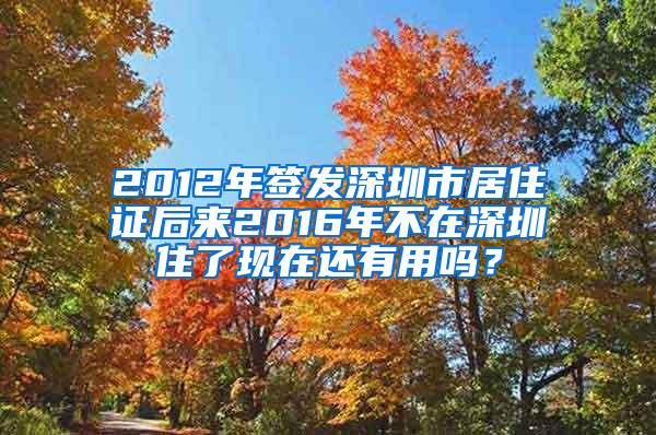 2012年签发深圳市居住证后来2016年不在深圳住了现在还有用吗？