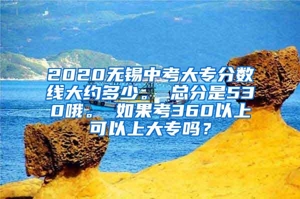 2020无锡中考大专分数线大约多少。 总分是530哦。 如果考360以上可以上大专吗？