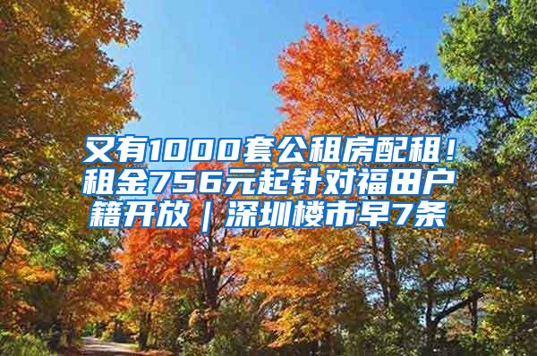 又有1000套公租房配租！租金756元起针对福田户籍开放｜深圳楼市早7条