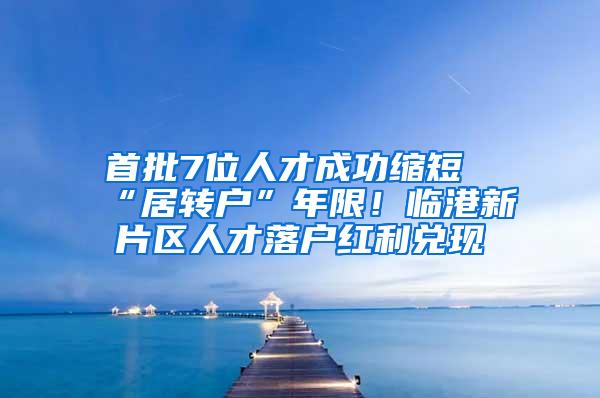 首批7位人才成功缩短“居转户”年限！临港新片区人才落户红利兑现